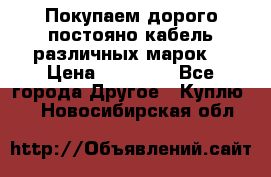 Покупаем дорого постояно кабель различных марок  › Цена ­ 60 000 - Все города Другое » Куплю   . Новосибирская обл.